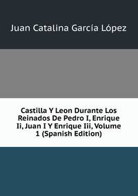 Castilla Y Leon Durante Los Reinados De Pedro I, Enrique Ii, Juan I Y Enrique Iii, Volume 1 (Spanish Edition)