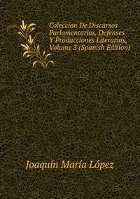 Coleccion De Discursos Parlamentarios, Defenses Y Producciones Literarias, Volume 3 (Spanish Edition)