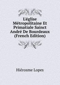 L'?glise M?tropolitaine Et Primatiale Sainct Andr? De Bourdeaux (French Edition)