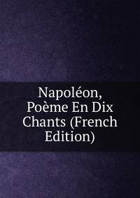 Napoleon, Poeme En Dix Chants (French Edition)