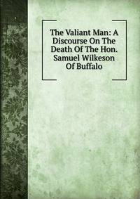 The Valiant Man: A Discourse On The Death Of The Hon. Samuel Wilkeson Of Buffalo