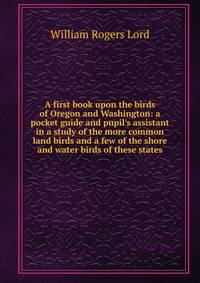A first book upon the birds of Oregon and Washington: a pocket guide and pupil's assistant in a study of the more common land birds and a few of the shore and water birds of these states