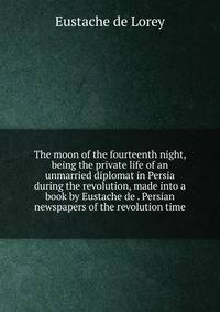 The moon of the fourteenth night, being the private life of an unmarried diplomat in Persia during the revolution, made into a book by Eustache de . Persian newspapers of the revolution time