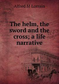 The helm, the sword and the cross; a life narrative