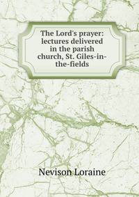 The Lord's prayer: lectures delivered in the parish church, St. Giles-in-the-fields