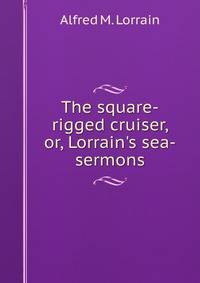 The square-rigged cruiser, or, Lorrain's sea-sermons