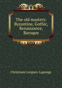 The old masters: Byzantine, Gothic, Renaissance, Baroque