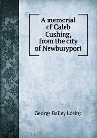 A memorial of Caleb Cushing, from the city of Newburyport