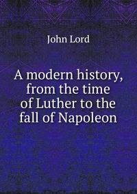 A modern history, from the time of Luther to the fall of Napoleon