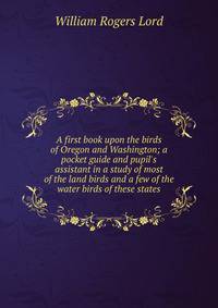 A first book upon the birds of Oregon and Washington; a pocket guide and pupil's assistant in a study of most of the land birds and a few of the water birds of these states