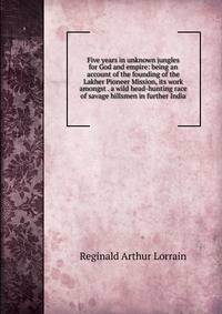 Five years in unknown jungles for God and empire: being an account of the founding of the Lakher Pioneer Mission, its work amongst . a wild head-hunting race of savage hillsmen in further India.