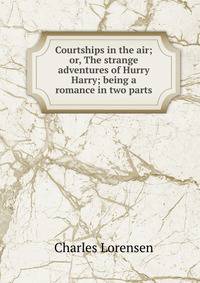 Courtships in the air; or, The strange adventures of Hurry Harry; being a romance in two parts