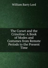 The Corset and the Crinoline: A Book of Modes and Costumes from Remote Periods to the Present Time