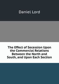 The Effect of Secession Upon the Commercial Relations Between the North and South, and Upon Each Section