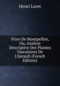 Flore De Montpellier, Ou, Analyse Descriptive Des Plantes Vasculaires De L'herault (French Edition)