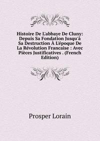 Histoire De L'abbaye De Cluny: Depuis Sa Fondation Jusqu'? Sa Destruction ? L'?poque De La R?volution Francaise : Avec Pi?ces Justificatives . (French Edition)