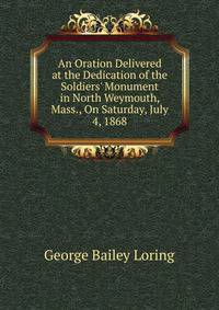 An Oration Delivered at the Dedication of the Soldiers' Monument in North Weymouth, Mass., On Saturday, July 4, 1868