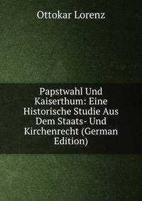 Papstwahl Und Kaiserthum: Eine Historische Studie Aus Dem Staats- Und Kirchenrecht (German Edition)