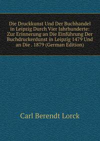 Die Druckkunst Und Der Buchhandel in Leipzig Durch Vier Jahrhunderte: Zur Erinnerung an Die Einfuhrung Der Buchdruckerdunst in Leipzig 1479 Und an Die . 1879 (German Edition)