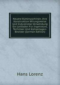 Neuere Kuhlmaschinen, Ihre Konstruktion Wirungsweise Und Industrielle Verwendung Ein Leitfaden Fur Ingenieure, Techniker Und Kuhlanlagen-Besitzer (German Edition)