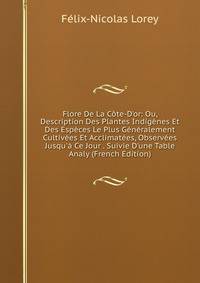 Flore De La C?te-D'or: Ou, Description Des Plantes Indig?nes Et Des Esp?ces Le Plus G?n?ralement Cultiv?es Et Acclimat?es, Observ?es Jusqu'? Ce Jour . Suivie D'une Table Analy (French Edition)