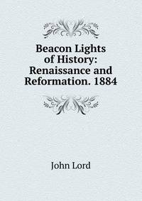 Beacon Lights of History: Renaissance and Reformation. 1884