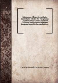 Grimmenser-Album: Verzeichniss S?mmtlicher Sch?ler Der K?niglichen Landesschule Zu Grimma Von Ihrer Er?ffnung Bis Zur Dritten Jubelfeier Zusammengestellt (German Edition)