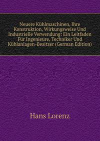 Neuere Kuhlmaschinen, Ihre Konstruktion, Wirkungsweise Und Industrielle Verwendung: Ein Leitfaden Fur Ingenieure, Techniker Und Kuhlanlagen-Besitzer (German Edition)