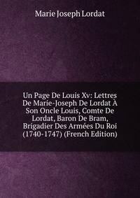 Un Page De Louis Xv: Lettres De Marie-Joseph De Lordat A Son Oncle Louis, Comte De Lordat, Baron De Bram, Brigadier Des Armees Du Roi (1740-1747) (French Edition)