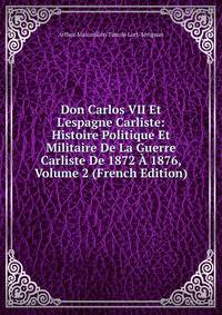 Don Carlos VII Et L'espagne Carliste: Histoire Politique Et Militaire De La Guerre Carliste De 1872 ? 1876, Volume 2 (French Edition)