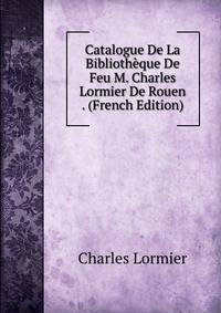 Catalogue De La Bibliotheque De Feu M. Charles Lormier De Rouen . (French Edition)