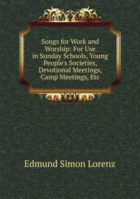 Songs for Work and Worship: For Use in Sunday Schools, Young People's Societies, Devotional Meetings, Camp Meetings, Etc