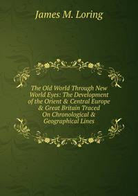 The Old World Through New World Eyes: The Development of the Orient &amp; Central Europe &amp; Great Britain Traced On Chronological &amp; Geographical Lines