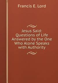 Jesus Said: Questions of Life Answered by the One Who Alone Speaks with Authority