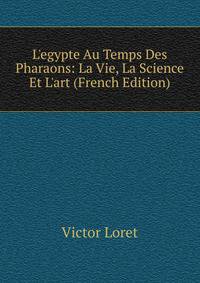 L'egypte Au Temps Des Pharaons: La Vie, La Science Et L'art (French Edition)