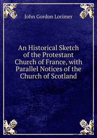 An Historical Sketch of the Protestant Church of France, with Parallel Notices of the Church of Scotland
