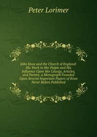 John Knox and the Church of England: His Work in Her Pulpit and His Influence Upon Her Liturgy, Articles, and Parties. a Monograph Founded Upon Several Important Papers of Knox Never Before Published