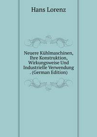 Neuere Kuhlmaschinen, Ihre Konstruktion, Wirkungsweise Und Industrielle Verwendung . (German Edition)