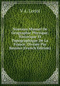 Nouveau Manuel De Geographie Physique, Historique Et Topographique De La France: Divisee Par Bassins (French Edition)