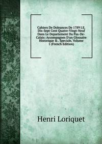 Cahiers De Doleances De 1789 I.E. Dix-Sept Cent Quatre-Vingt-Neuf Dans Le Departement Du Pas-De-Calais: Accompagnes D'un Glossaire Historique &amp; . Speciale, Volume 1 (French Edition)