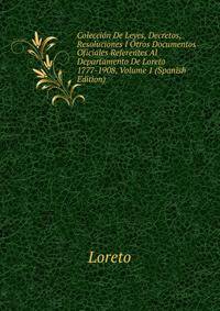 Coleccion De Leyes, Decretos, Resoluciones I Otros Documentos Oficiales Referentes Al Departamento De Loreto 1777-1908, Volume 1 (Spanish Edition)