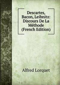 Descartes, Bacon, Leibnitz: Discours De La Methode (French Edition)
