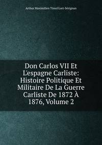 Don Carlos VII Et L'espagne Carliste: Histoire Politique Et Militaire De La Guerre Carliste De 1872 ? 1876, Volume 2