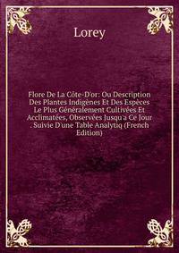 Flore De La C?te-D'or: Ou Description Des Plantes Indig?nes Et Des Esp?ces Le Plus G?n?ralement Cultiv?es Et Acclimat?es, Observ?es Jusqu'a Ce Jour . Suivie D'une Table Analytiq (French Edition)