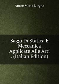 Saggi Di Statica E Meccanica Applicate Alle Arti . (Italian Edition)