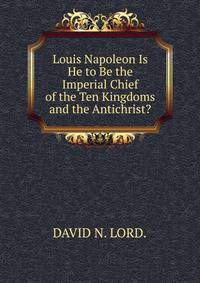 Louis Napoleon Is He to Be the Imperial Chief of the Ten Kingdoms and the Antichrist?