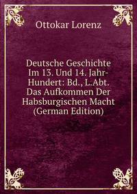 Deutsche Geschichte Im 13. Und 14. Jahr-Hundert: Bd., L.Abt. Das Aufkommen Der Habsburgischen Macht (German Edition)