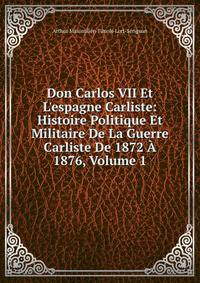 Don Carlos VII Et L'espagne Carliste: Histoire Politique Et Militaire De La Guerre Carliste De 1872 ? 1876, Volume 1