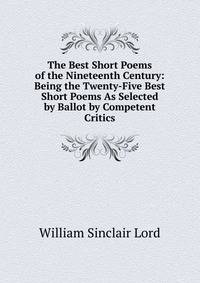 The Best Short Poems of the Nineteenth Century: Being the Twenty-Five Best Short Poems As Selected by Ballot by Competent Critics