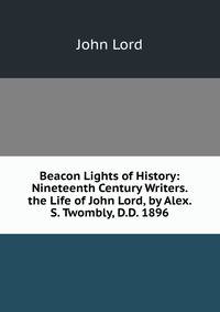 Beacon Lights of History: Nineteenth Century Writers. the Life of John Lord, by Alex. S. Twombly, D.D. 1896